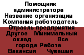 Помощник администратора › Название организации ­ Компания-работодатель › Отрасль предприятия ­ Другое › Минимальный оклад ­ 25 000 - Все города Работа » Вакансии   . Чувашия респ.,Алатырь г.